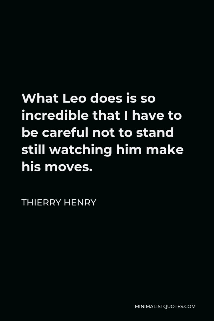 Thierry Henry Quote - What Leo does is so incredible that I have to be careful not to stand still watching him make his moves.