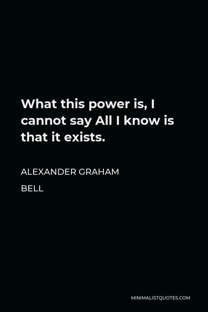Alexander Graham Bell Quote - What this power is, I cannot say All I know is that it exists.