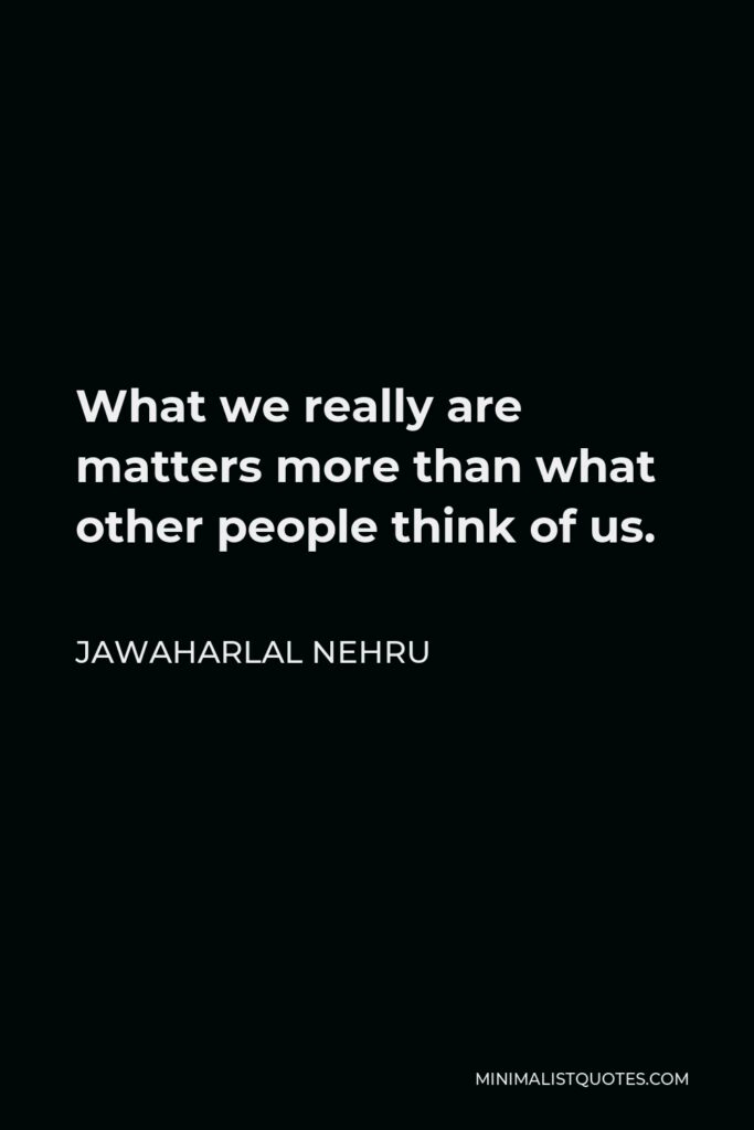 Jawaharlal Nehru Quote - What we really are matters more than what other people think of us.