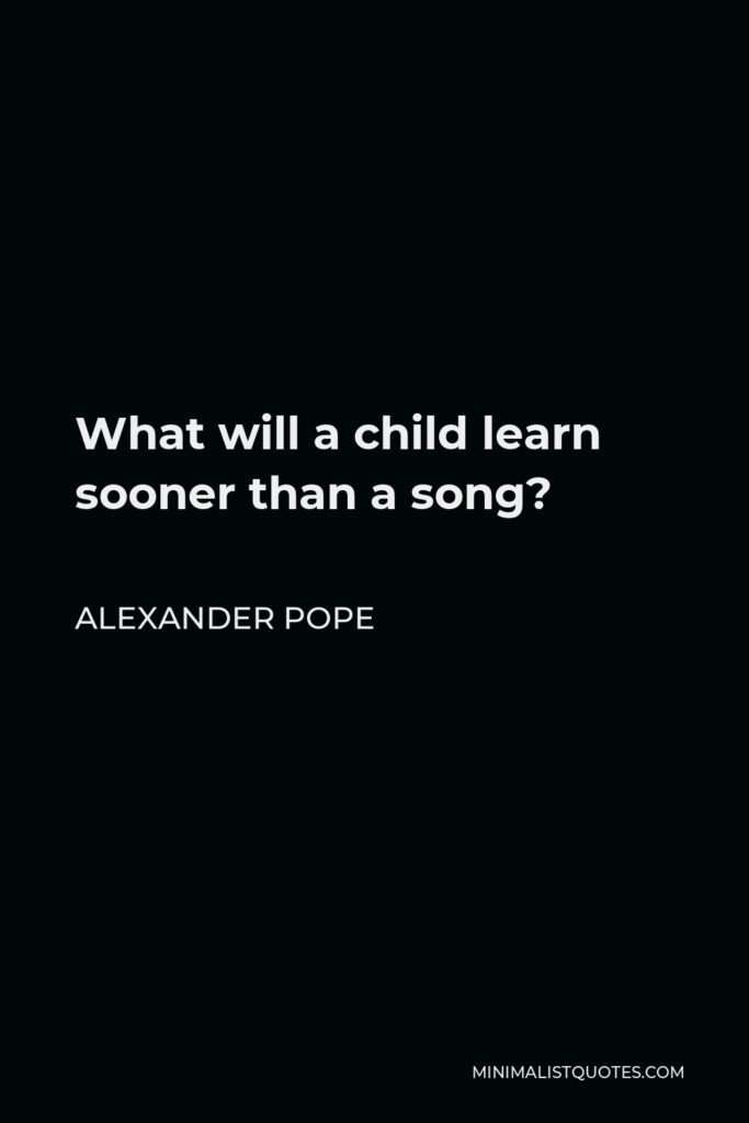 Alexander Pope Quote - What will a child learn sooner than a song?