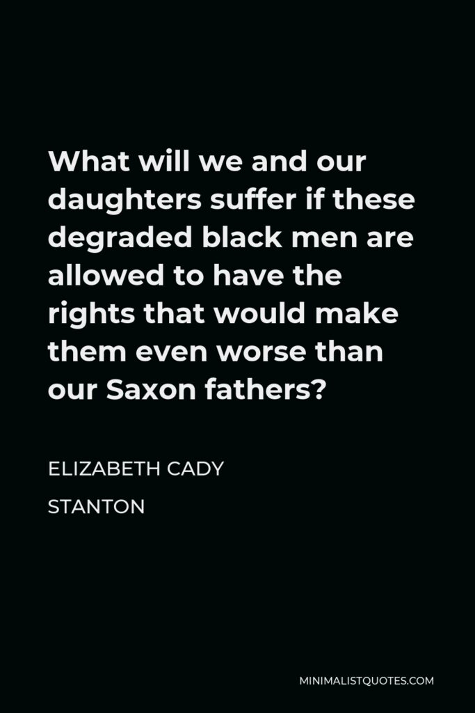 Elizabeth Cady Stanton Quote - What will we and our daughters suffer if these degraded black men are allowed to have the rights that would make them even worse than our Saxon fathers?