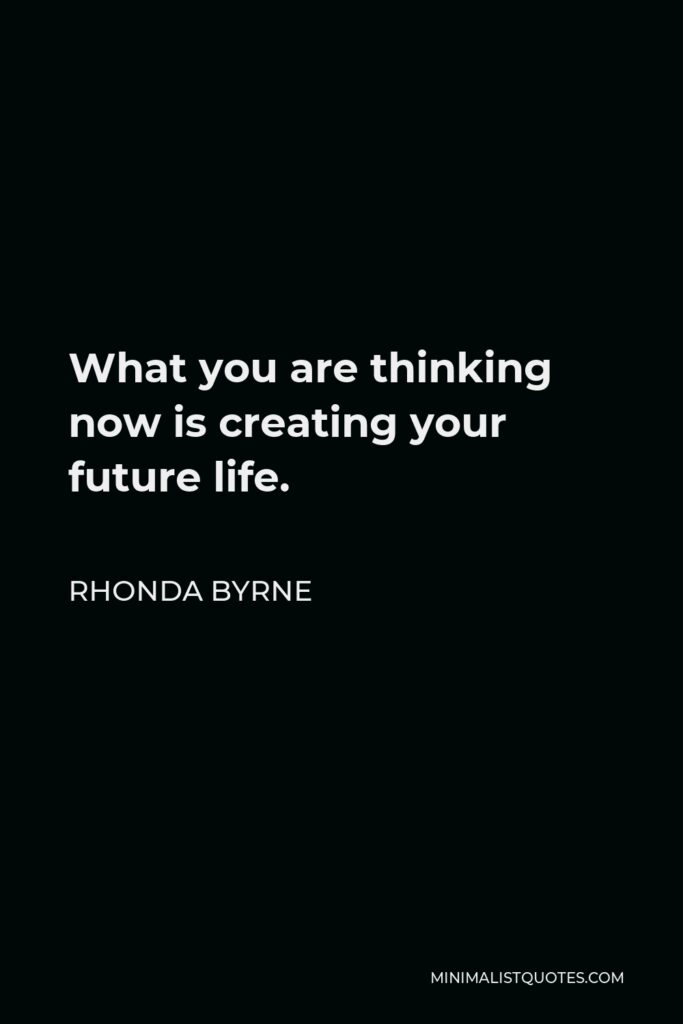Rhonda Byrne Quote - What you are thinking now is creating your future life.