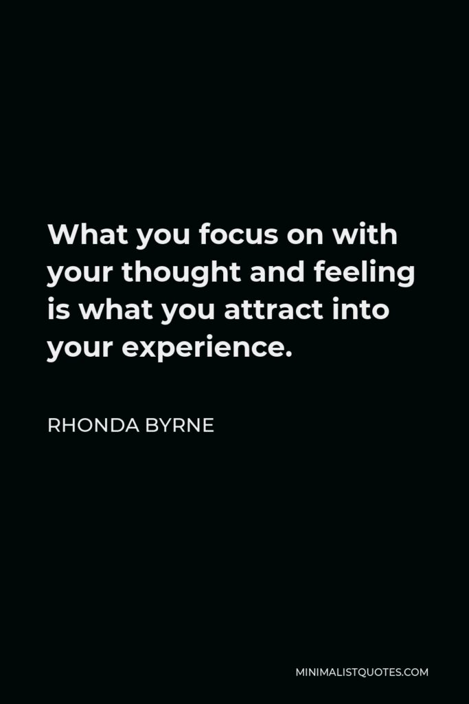 Rhonda Byrne Quote - What you focus on with your thought and feeling is what you attract into your experience.