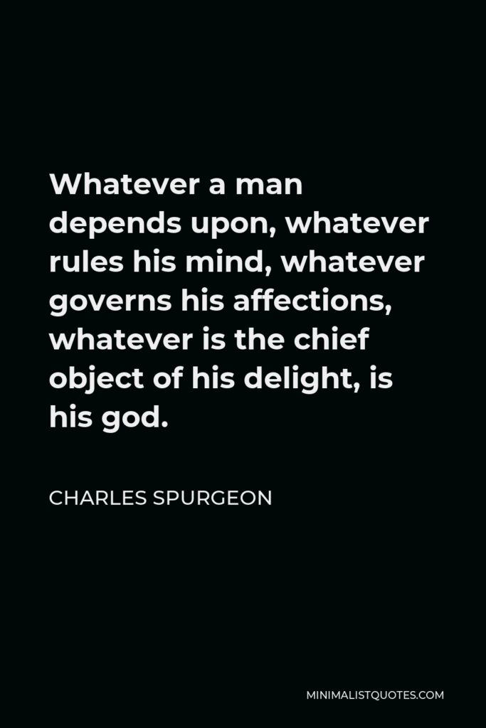 Charles Spurgeon Quote - Whatever a man depends upon, whatever rules his mind, whatever governs his affections, whatever is the chief object of his delight, is his god.