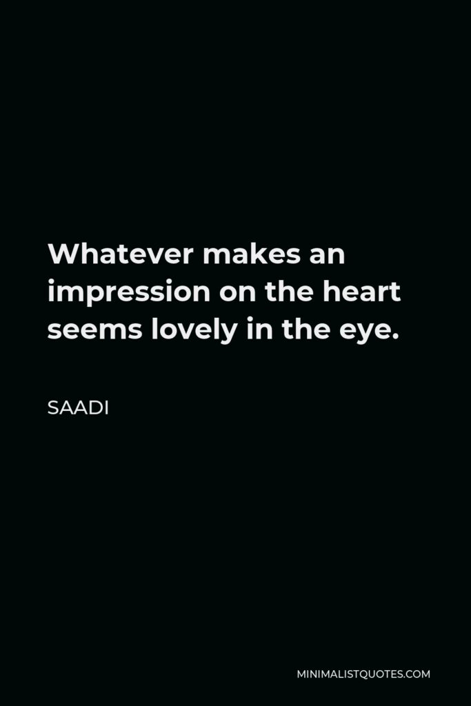Saadi Quote - Whatever makes an impression on the heart seems lovely in the eye.