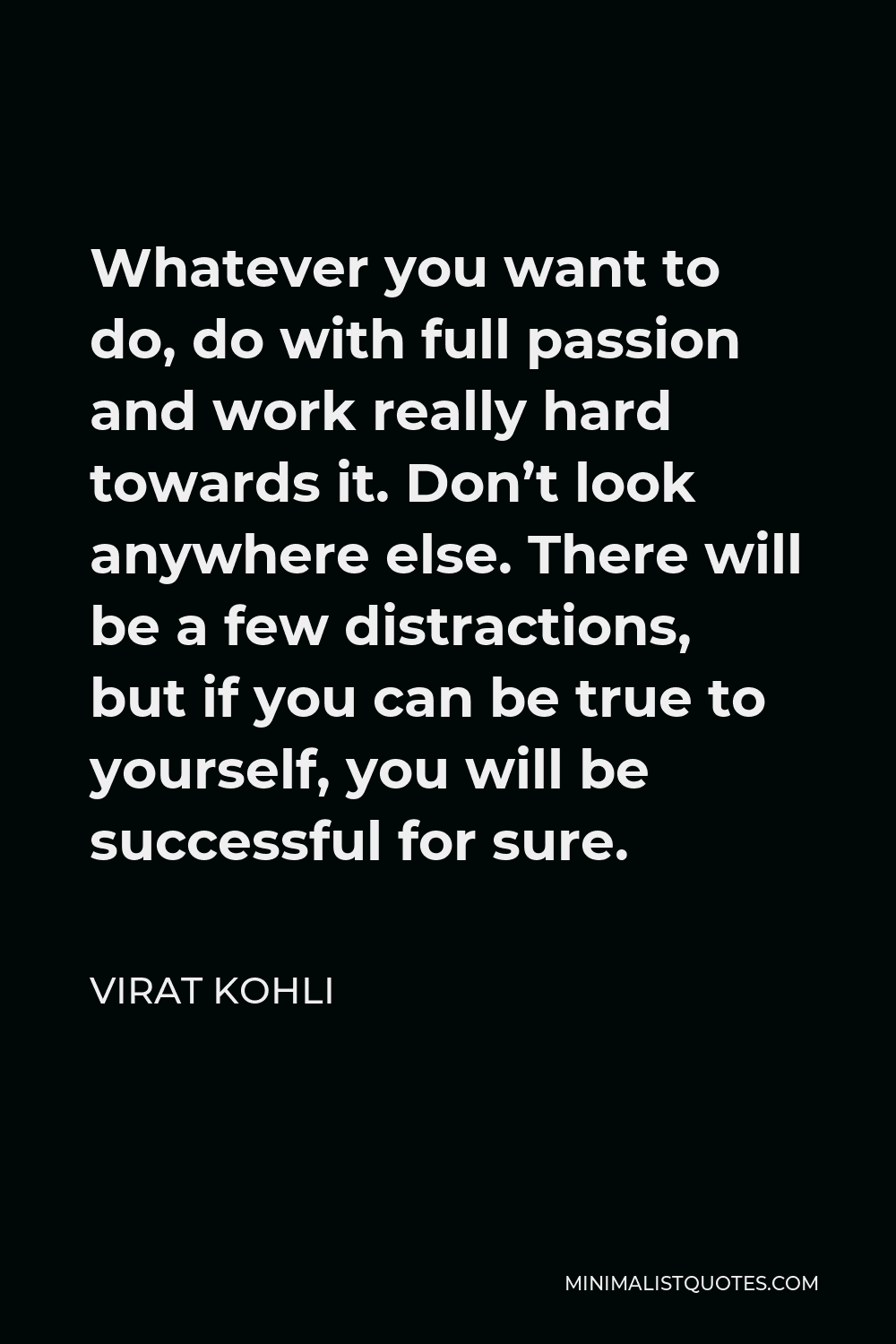 Virat Kohli Quote - Whatever you want to do, do with full passion and work really hard towards it. Don’t look anywhere else. There will be a few distractions, but if you can be true to yourself, you will be successful for sure.