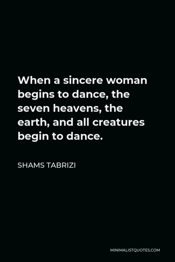 Shams Tabrizi Quote - When a sincere woman begins to dance, the seven heavens, the earth, and all creatures begin to dance.