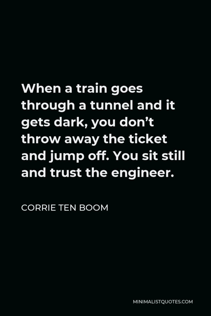 Corrie ten Boom Quote - When a train goes through a tunnel and it gets dark, you don’t throw away the ticket and jump off. You sit still and trust the engineer.