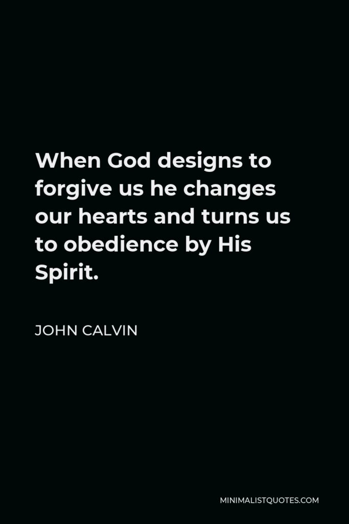 John Calvin Quote - When God designs to forgive us he changes our hearts and turns us to obedience by His Spirit.