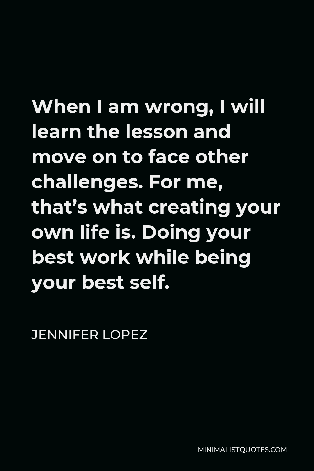 Jennifer Lopez Quote - When I am wrong, I will learn the lesson and move on to face other challenges. For me, that’s what creating your own life is. Doing your best work while being your best self.