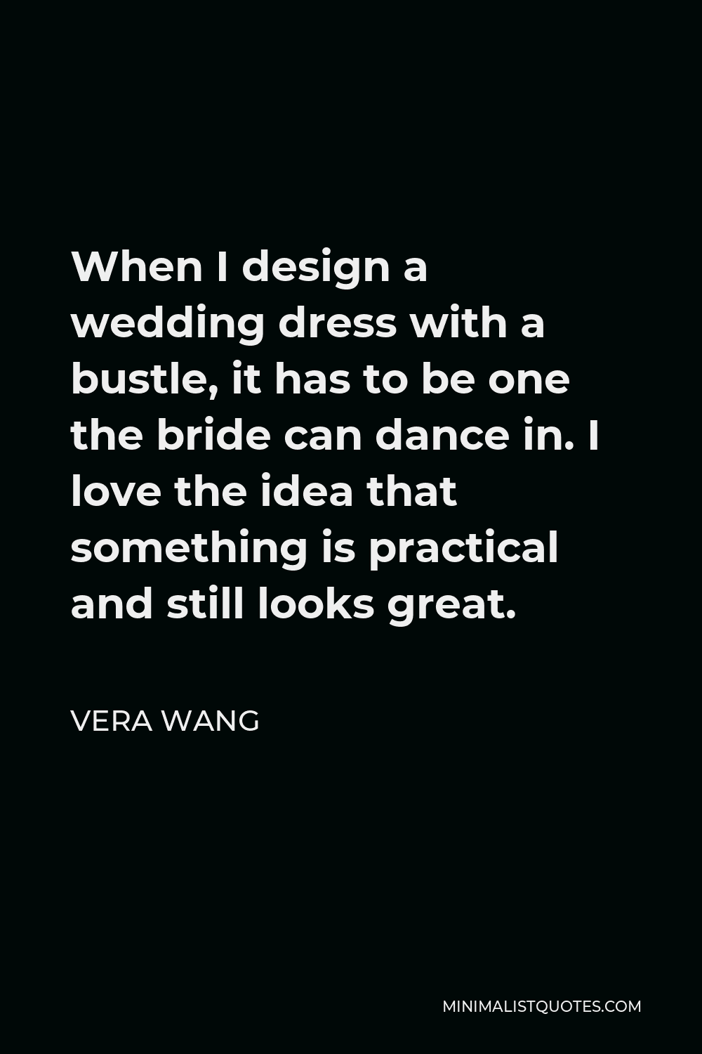 Vera Wang Quote - When I design a wedding dress with a bustle, it has to be one the bride can dance in. I love the idea that something is practical and still looks great.
