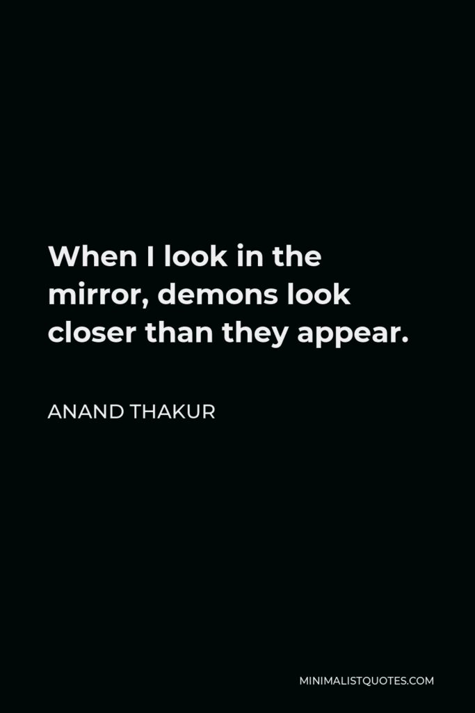 Anand Thakur Quote - When I look in the mirror, demons look closer than they appear.