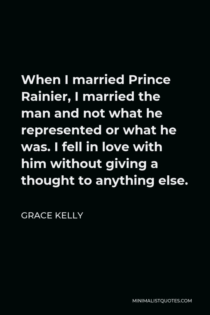 Grace Kelly Quote - When I married Prince Rainier, I married the man and not what he represented or what he was. I fell in love with him without giving a thought to anything else.