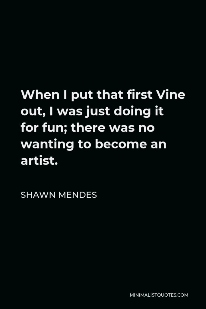 Shawn Mendes Quote - When I put that first Vine out, I was just doing it for fun; there was no wanting to become an artist.