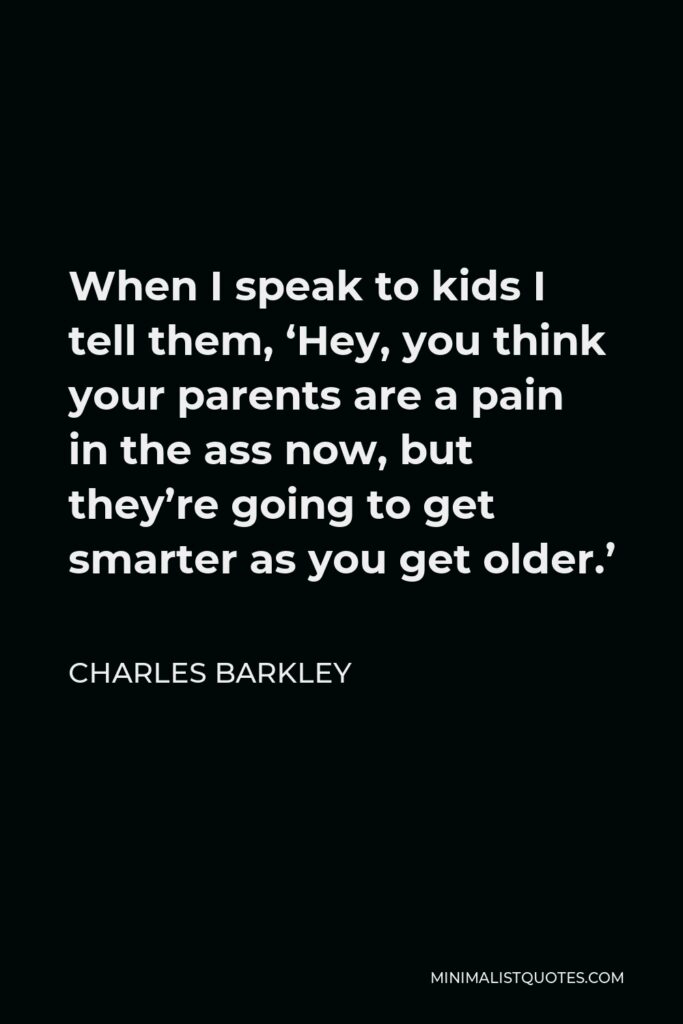 Charles Barkley Quote - When I speak to kids I tell them, ‘Hey, you think your parents are a pain in the ass now, but they’re going to get smarter as you get older.’