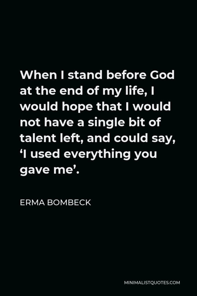 Erma Bombeck Quote - When I stand before God at the end of my life, I would hope that I would not have a single bit of talent left, and could say, ‘I used everything you gave me’.