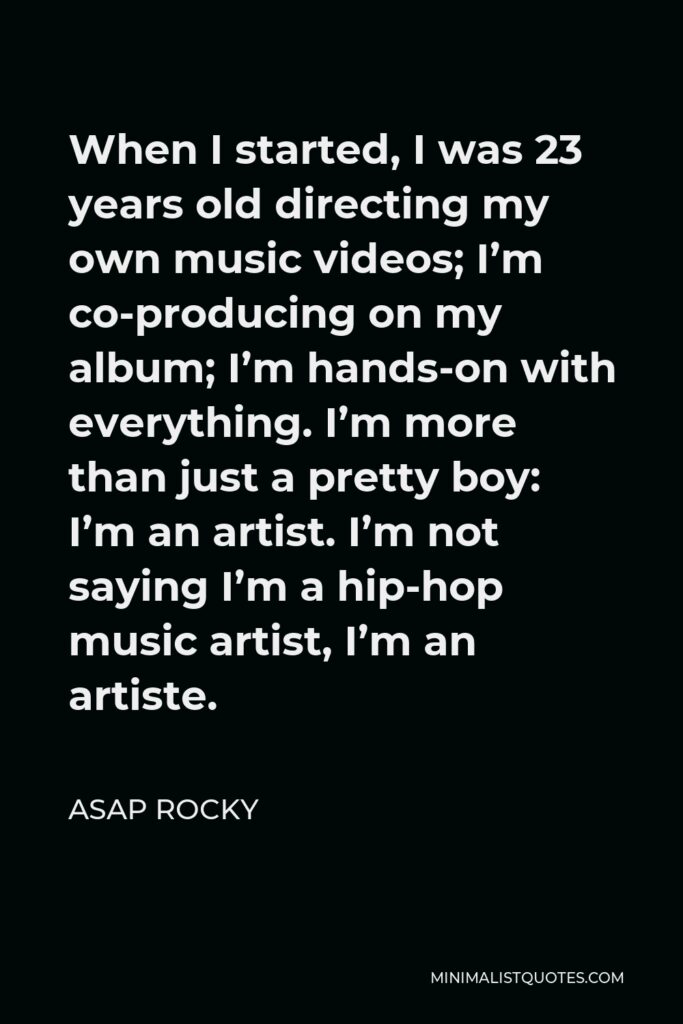 ASAP Rocky Quote - When I started, I was 23 years old directing my own music videos; I’m co-producing on my album; I’m hands-on with everything. I’m more than just a pretty boy: I’m an artist. I’m not saying I’m a hip-hop music artist, I’m an artiste.