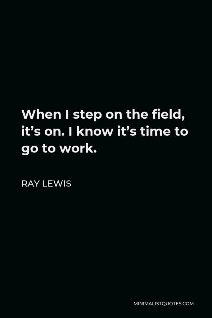Ray Lewis Quote - When I step on the field, it’s on. I know it’s time to go to work.