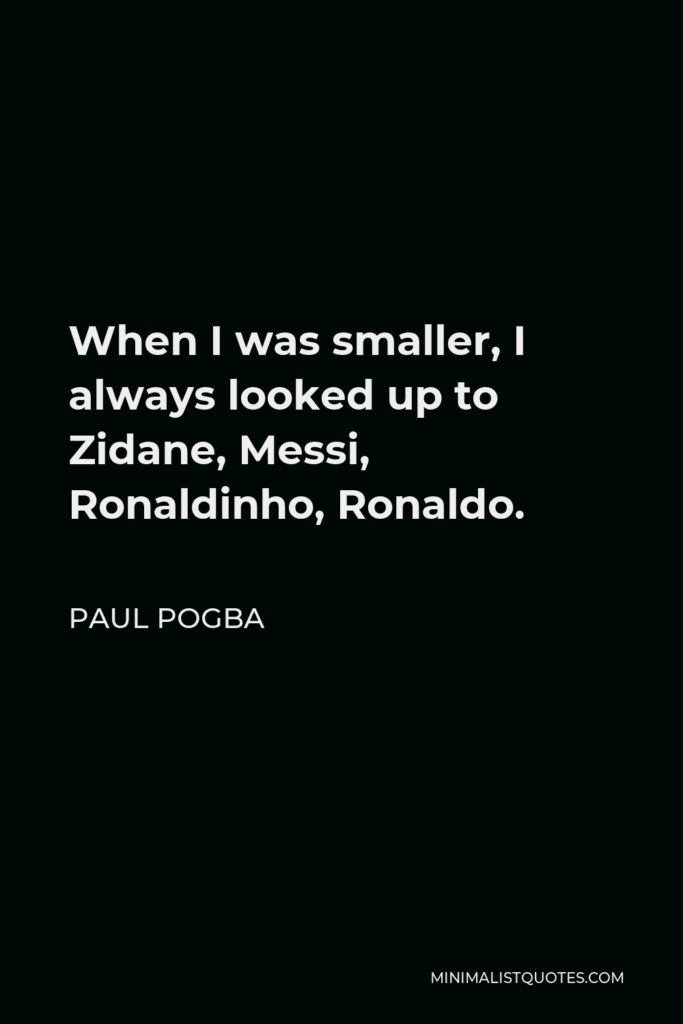 Paul Pogba Quote - When I was smaller, I always looked up to Zidane, Messi, Ronaldinho, Ronaldo.