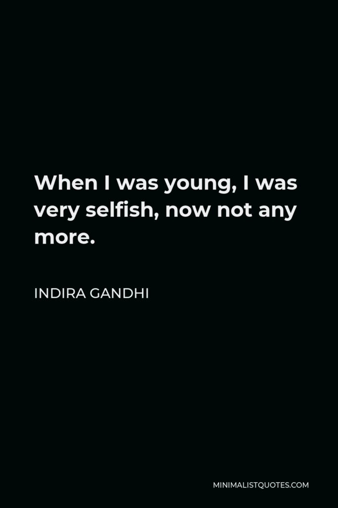 Indira Gandhi Quote - When I was young, I was very selfish, now not any more.
