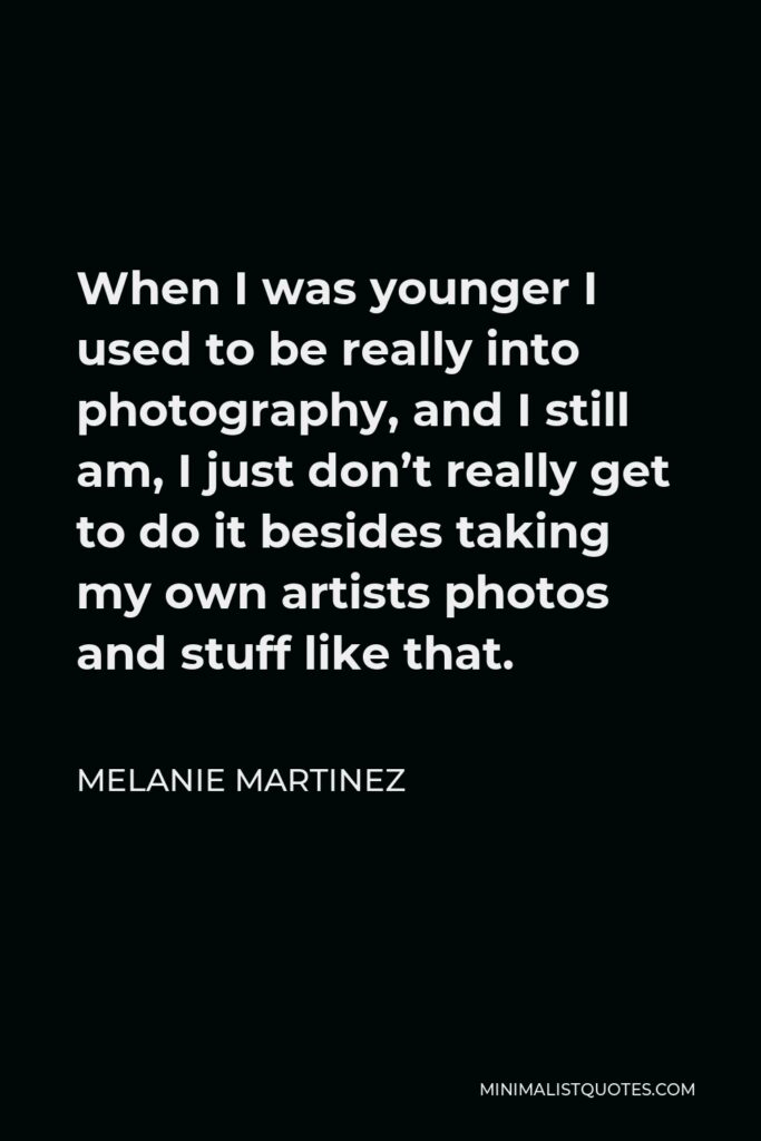 Melanie Martinez Quote - When I was younger I used to be really into photography, and I still am, I just don’t really get to do it besides taking my own artists photos and stuff like that.