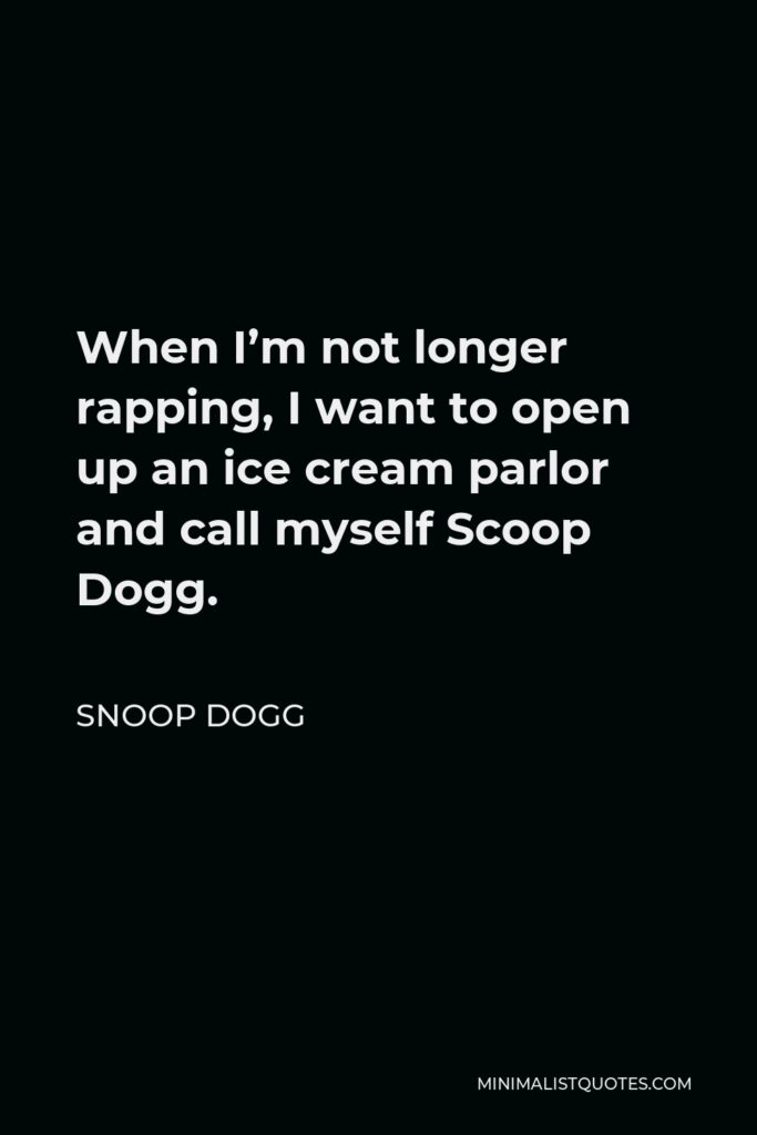 Snoop Dogg Quote - When I’m not longer rapping, I want to open up an ice cream parlor and call myself Scoop Dogg.