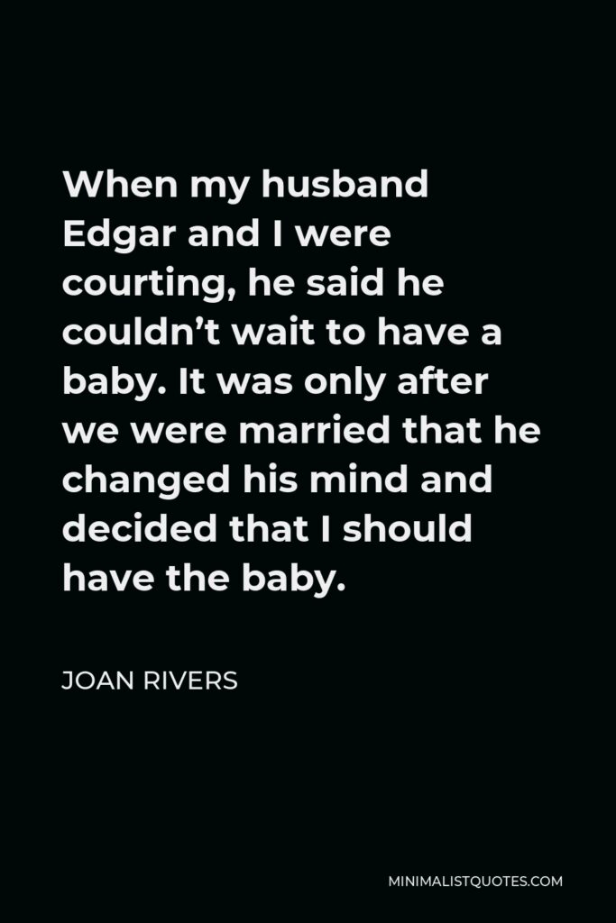 Joan Rivers Quote - When my husband Edgar and I were courting, he said he couldn’t wait to have a baby. It was only after we were married that he changed his mind and decided that I should have the baby.