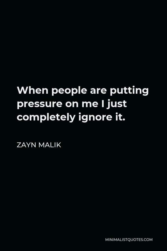 Zayn Malik Quote - When people are putting pressure on me I just completely ignore it.