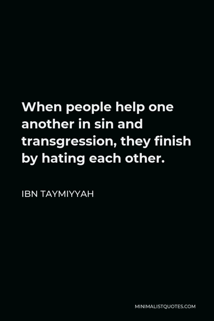 Ibn Taymiyyah Quote - When people help one another in sin and transgression, they finish by hating each other.