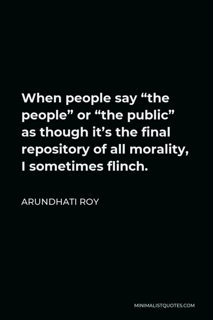 Arundhati Roy Quote - When people say “the people” or “the public” as though it’s the final repository of all morality, I sometimes flinch.