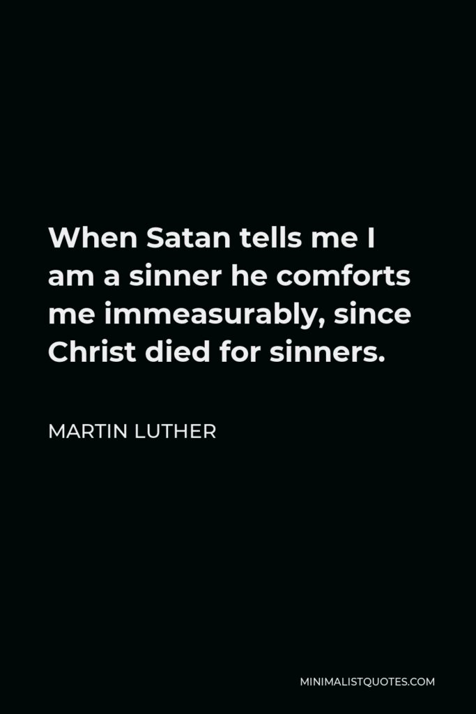 Martin Luther Quote - When Satan tells me I am a sinner he comforts me immeasurably, since Christ died for sinners.
