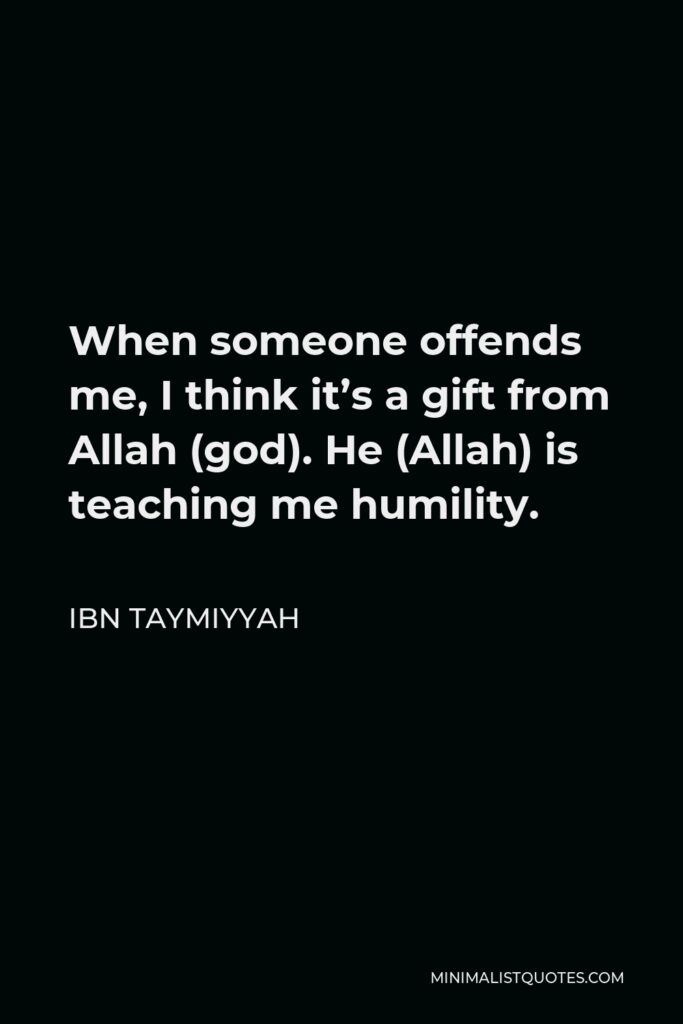 Ibn Taymiyyah Quote - When someone offends me, I think it’s a gift from Allah (god). He (Allah) is teaching me humility.