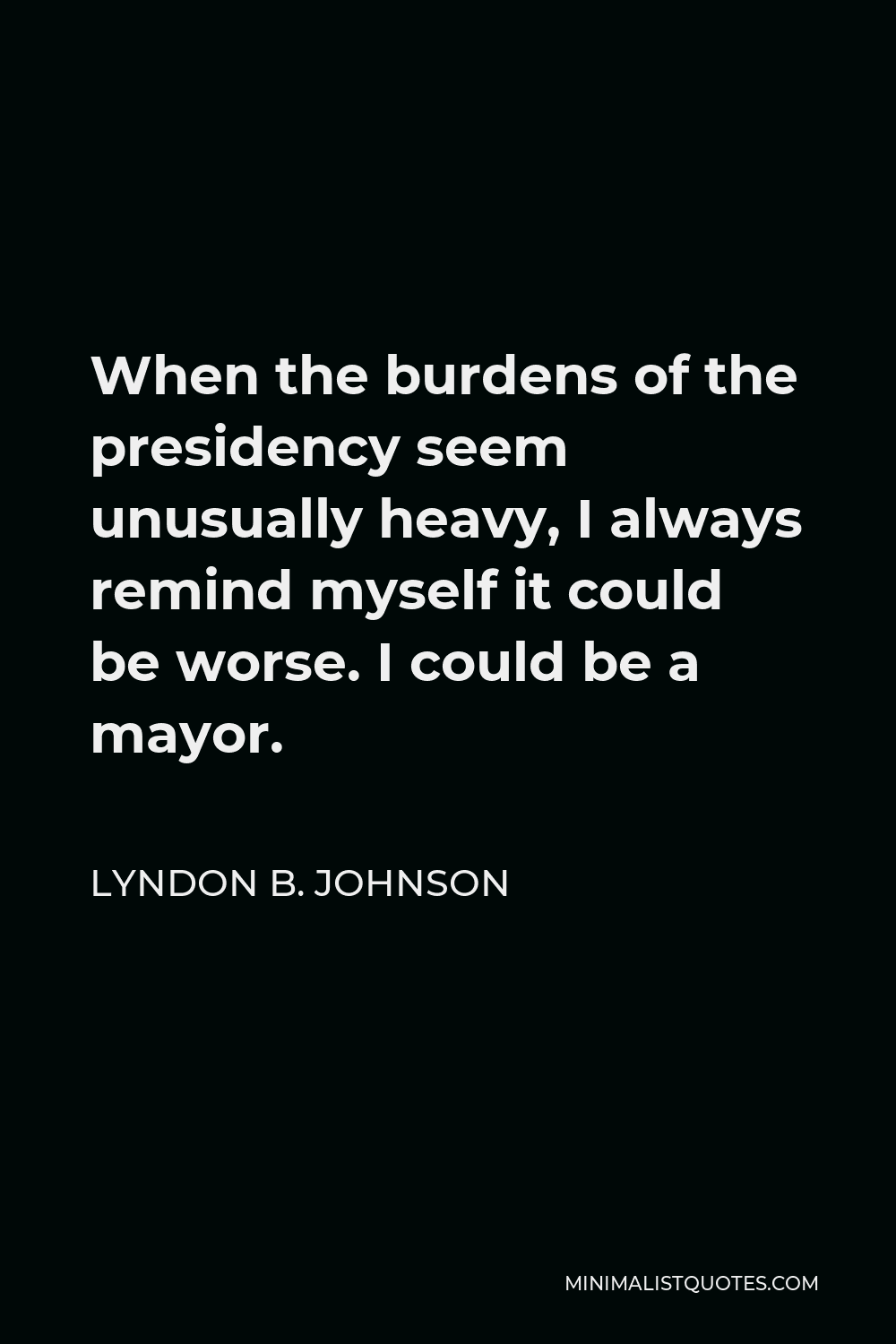 Lyndon B. Johnson Quote - When the burdens of the presidency seem unusually heavy, I always remind myself it could be worse. I could be a mayor.