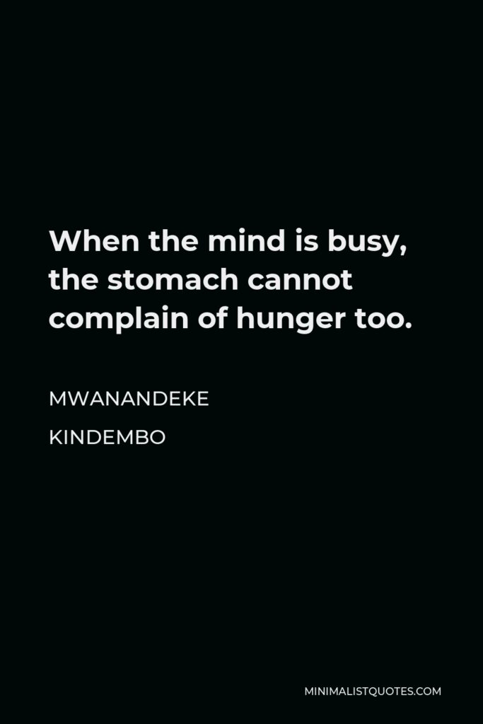 Mwanandeke Kindembo Quote - When the mind is busy, the stomach cannot complain of hunger too.