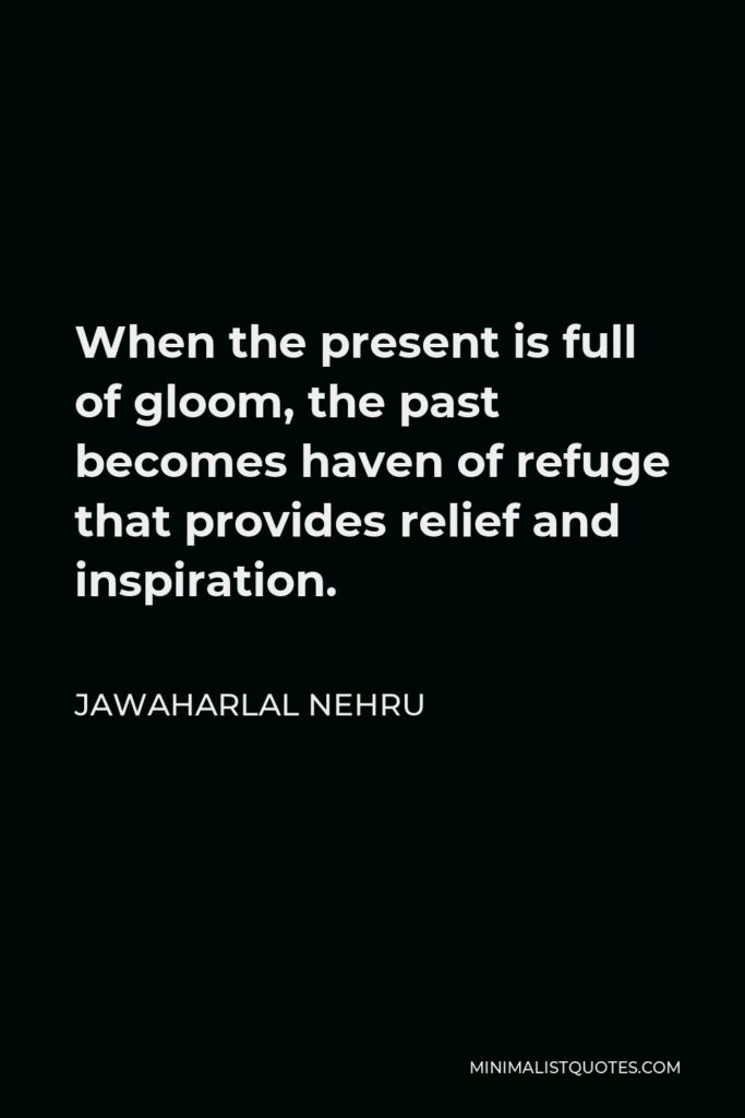Jawaharlal Nehru Quote - When the present is full of gloom, the past becomes haven of refuge that provides relief and inspiration.