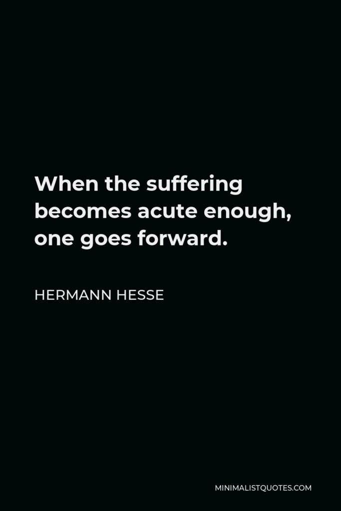 Hermann Hesse Quote - When the suffering becomes acute enough, one goes forward.
