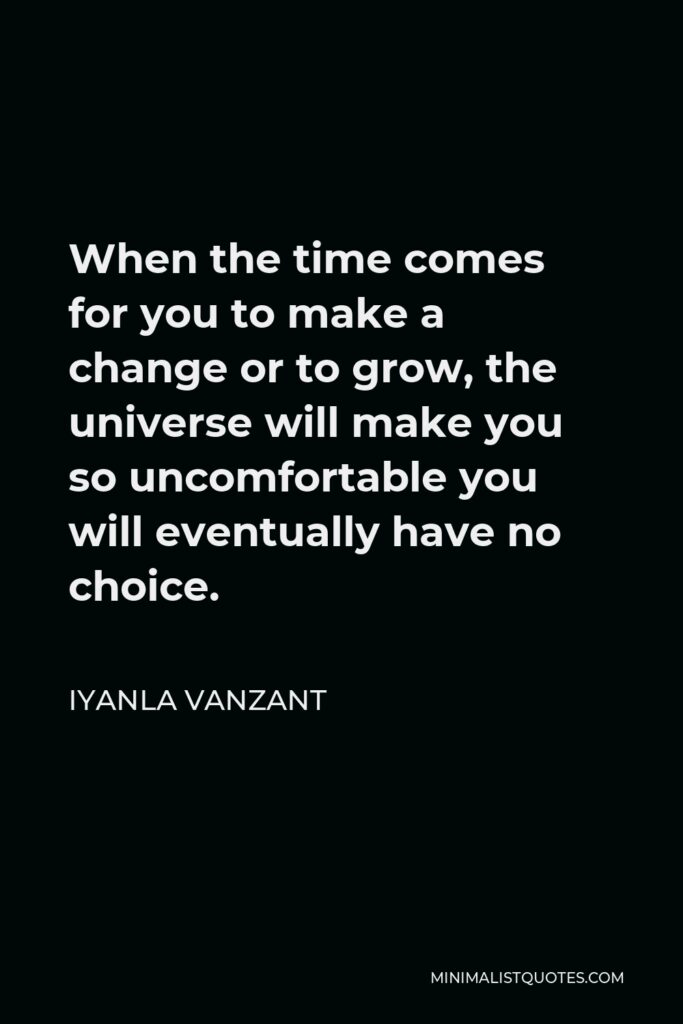 Iyanla Vanzant Quote - When the time comes for you to make a change or to grow, the universe will make you so uncomfortable you will eventually have no choice.