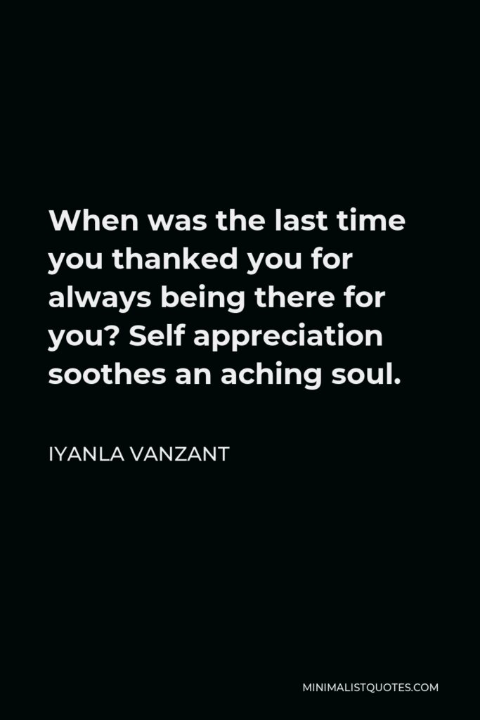 Iyanla Vanzant Quote - When was the last time you thanked you for always being there for you? Self appreciation soothes an aching soul.