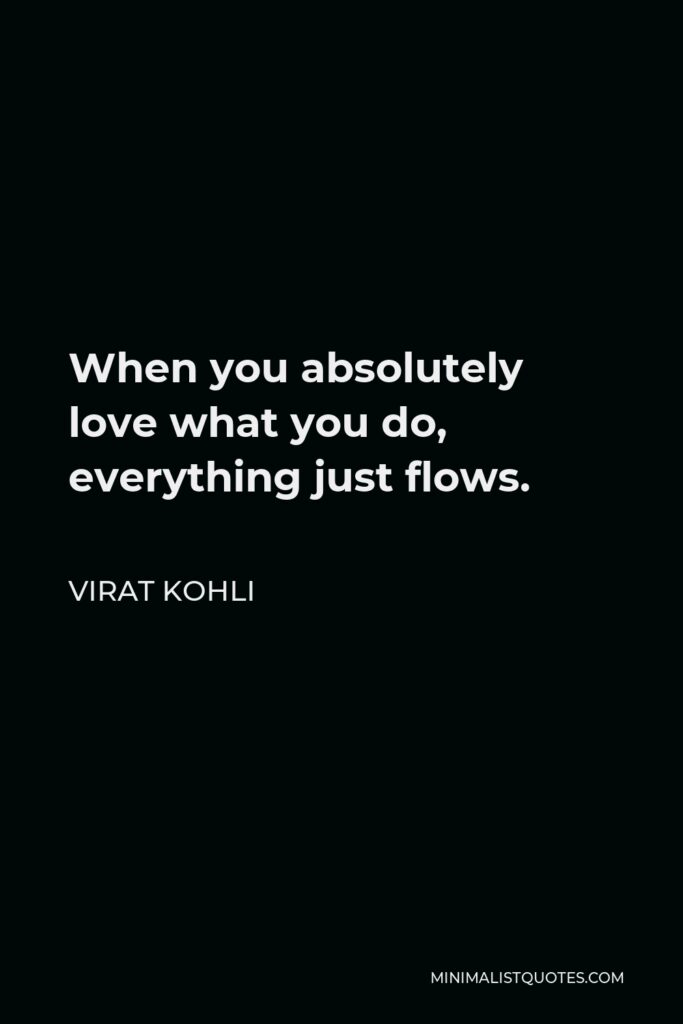 Virat Kohli Quote - When you absolutely love what you do, everything just flows.