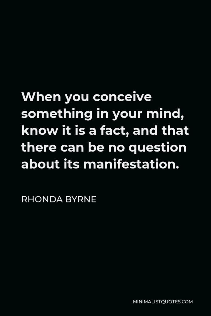 Rhonda Byrne Quote - When you conceive something in your mind, know it is a fact, and that there can be no question about its manifestation.