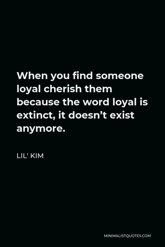 Lil' Kim Quote - When you find someone loyal cherish them because the word loyal is extinct, it doesn’t exist anymore.