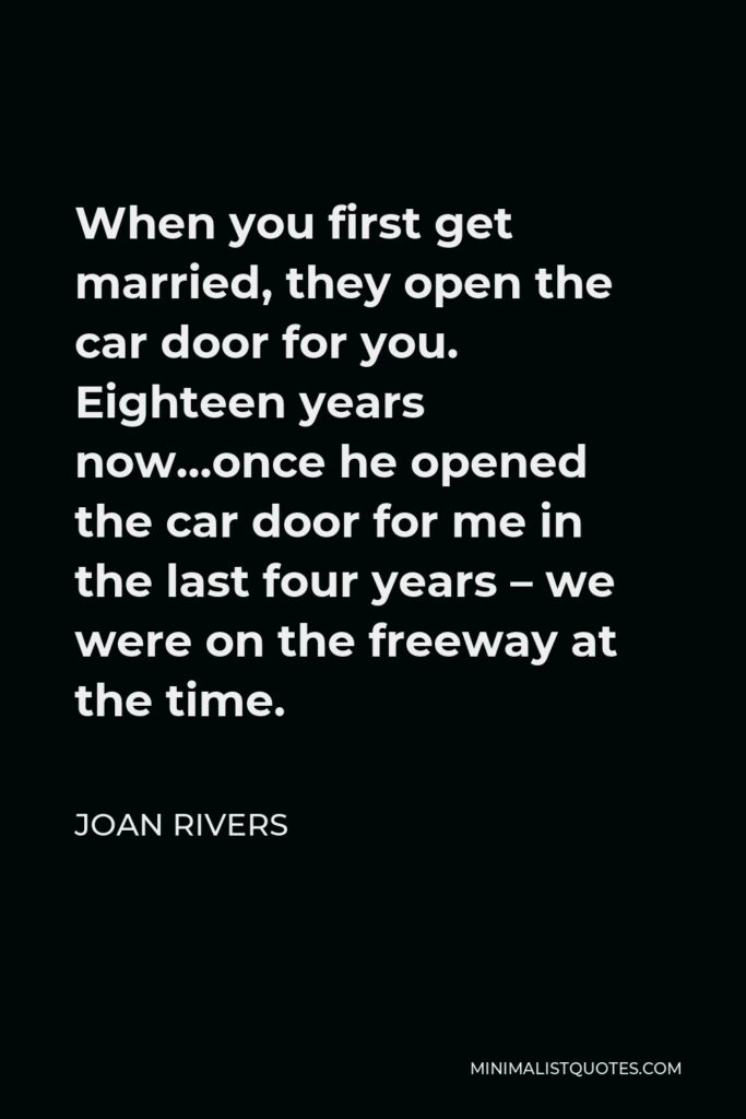 Joan Rivers Quote - When you first get married, they open the car door for you. Eighteen years now…once he opened the car door for me in the last four years – we were on the freeway at the time.