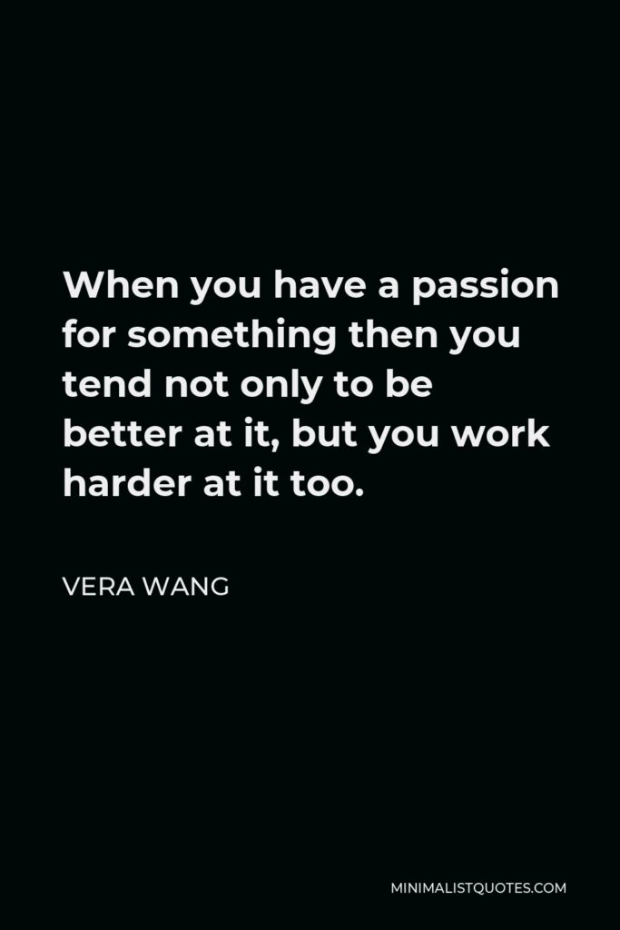 Vera Wang Quote - When you have a passion for something then you tend not only to be better at it, but you work harder at it too.
