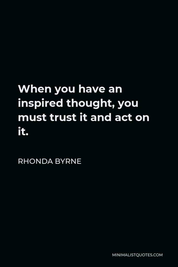 Rhonda Byrne Quote - When you have an inspired thought, you must trust it and act on it.