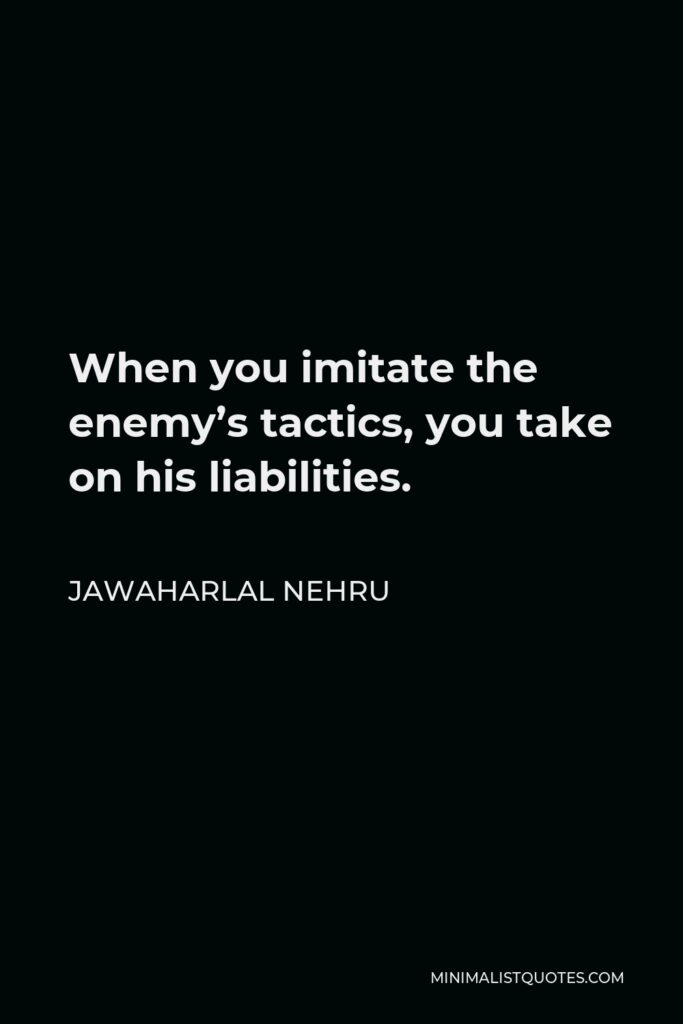 Jawaharlal Nehru Quote - When you imitate the enemy’s tactics, you take on his liabilities.