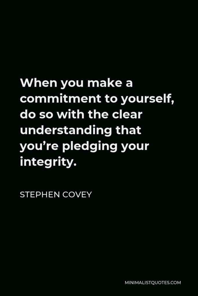 Stephen Covey Quote - When you make a commitment to yourself, do so with the clear understanding that you’re pledging your integrity.