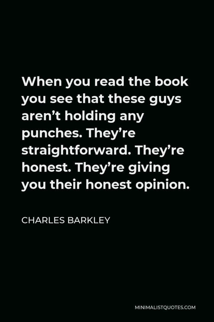 Charles Barkley Quote - When you read the book you see that these guys aren’t holding any punches. They’re straightforward. They’re honest. They’re giving you their honest opinion.