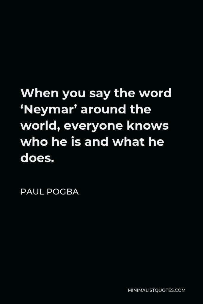 Paul Pogba Quote - When you say the word ‘Neymar’ around the world, everyone knows who he is and what he does.