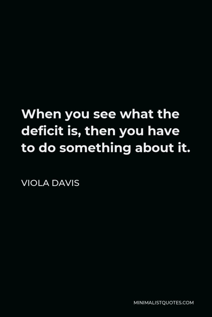 Viola Davis Quote - When you see what the deficit is, then you have to do something about it.