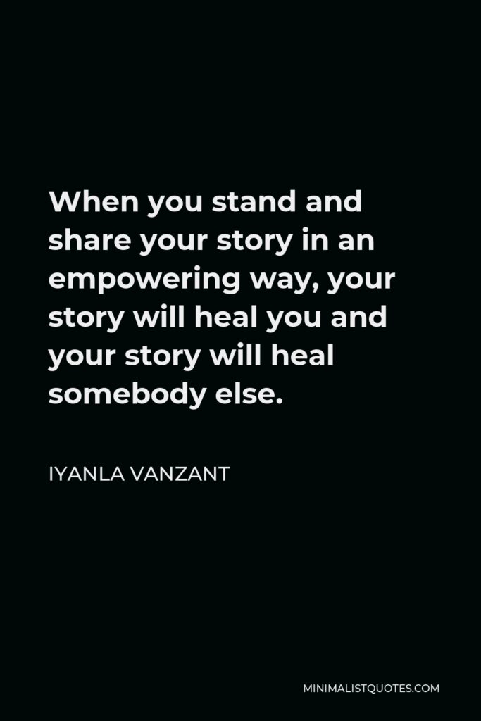Iyanla Vanzant Quote - When you stand and share your story in an empowering way, your story will heal you and your story will heal somebody else.